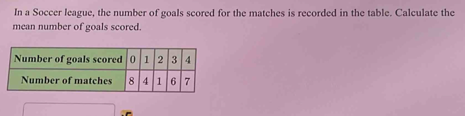 In a Soccer league, the number of goals scored for the matches is recorded in the table. Calculate the 
mean number of goals scored.