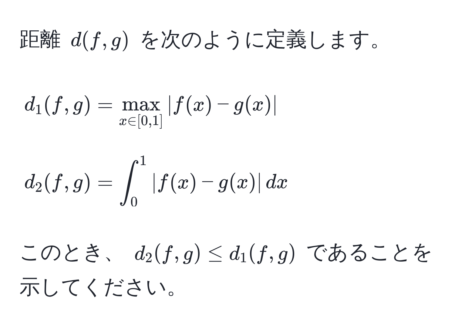 距離 ( d(f,g) ) を次のように定義します。  
[  
d_1(f,g) = max_x ∈ [0,1] |f(x) - g(x)|  
]  
[  
d_2(f,g) = ∈t_0^1 |f(x) - g(x)| , dx  
]  
このとき、 ( d_2(f,g) ≤ d_1(f,g) ) であることを示してください。