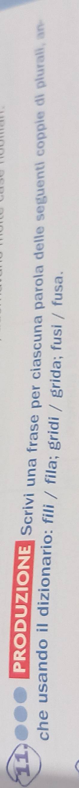 PRODUZIONE Scrivi una frase per ciascuna parola delle seguenti coppie di plurali, an 
che usando il dizionario: fili / fila; gridi / grida; fusi / fusa.