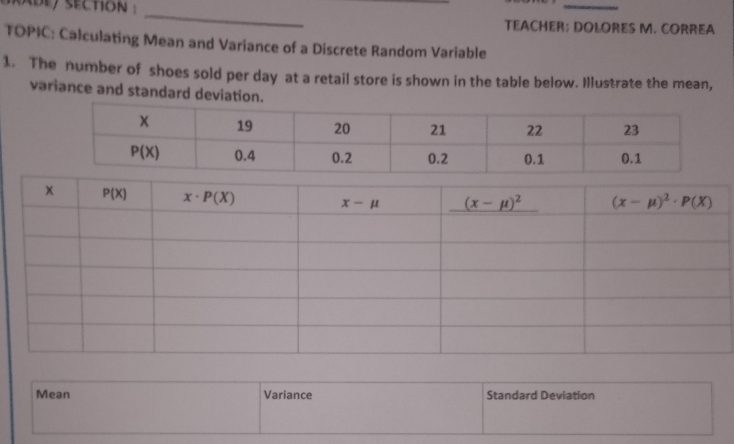 TEACHER: DOLORES M. CORREA
TOPIC: Calculating Mean and Variance of a Discrete Random Variable
1. The number of shoes sold per day at a retail store is shown in the table below. Illustrate the mean,
variance and standard deviation.
Mean Variance Standard Deviation