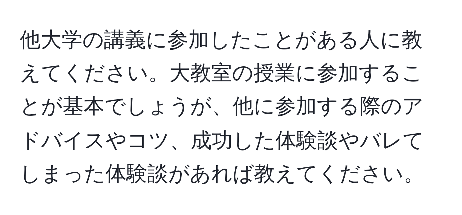 他大学の講義に参加したことがある人に教えてください。大教室の授業に参加することが基本でしょうが、他に参加する際のアドバイスやコツ、成功した体験談やバレてしまった体験談があれば教えてください。