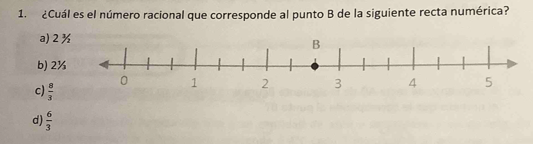 ¿Cuál es el número racional que corresponde al punto B de la siguiente recta numérica?
a) 2 ½
b) 2½
c)  8/3 
d)  6/3 