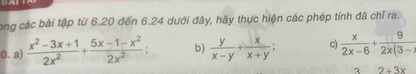 ong các bài tập từ 6.20 đến 6.24 dưới đây, hãy thực hiện các phép tính đã chỉ ra. 
0. a)  (x^2-3x+1)/2x^2 + (5x-1-x^2)/2x^2  b)  y/x-y + x/x+y ; c)  x/2x-6 + 9/2x(3-x) 
3 2+3x