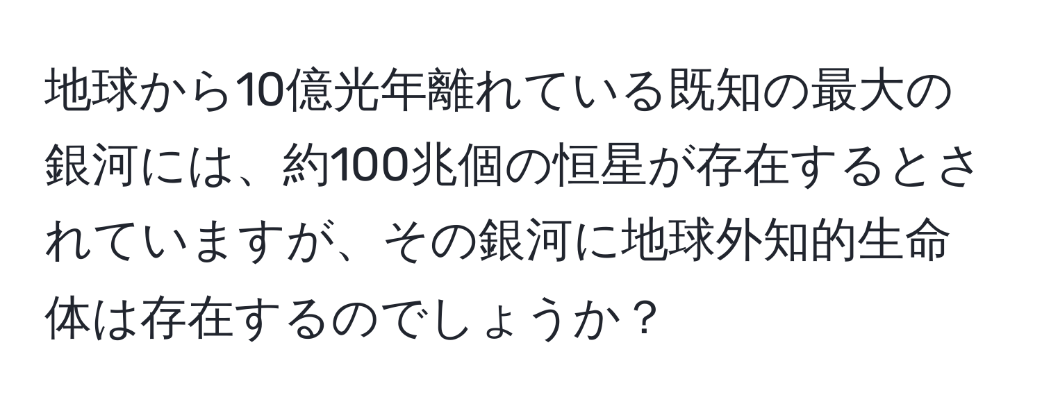 地球から10億光年離れている既知の最大の銀河には、約100兆個の恒星が存在するとされていますが、その銀河に地球外知的生命体は存在するのでしょうか？