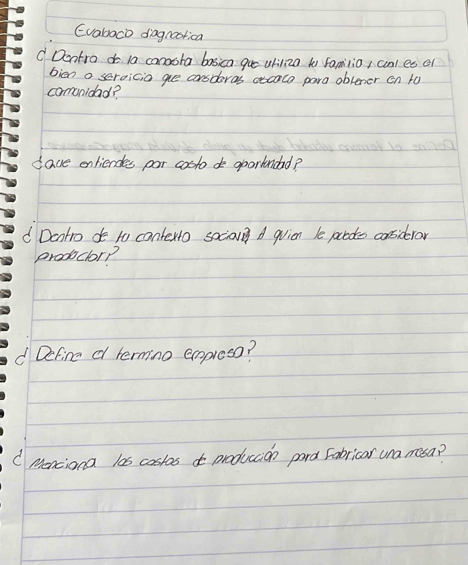 Evaloco diagnoslica 
Dentro do la canoota basica que chiliza to familio / cnl es al 
bien a seroicia gue consderas otcale para oblener on to 
comunidad? 
dave enfiendes par costo do oponindad? 
d Dentro do to contexto sociol A quicn le pcedes considerar 
produclorp 
d Define d termino ampreso? 
C Menciona las castos do produccion pard Fabricar una mesa?