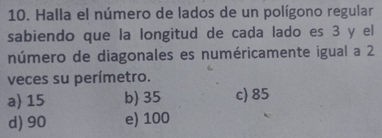 Halla el número de lados de un polígono regular
sabiendo que la longitud de cada lado es 3 y el
número de diagonales es numéricamente igual a 2
veces su perímetro.
a) 15 b) 35
c) 85
d) 90 e) 100