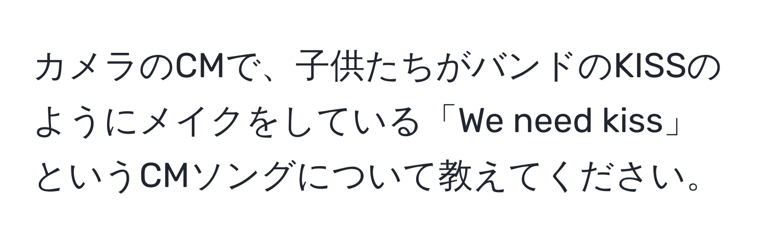 カメラのCMで、子供たちがバンドのKISSのようにメイクをしている「We need kiss」というCMソングについて教えてください。