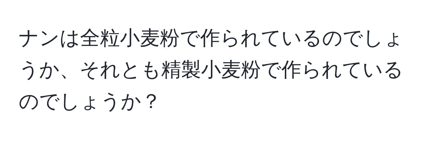 ナンは全粒小麦粉で作られているのでしょうか、それとも精製小麦粉で作られているのでしょうか？