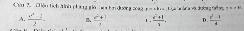 Diện tích hình phẳng giới hạn bởi đường cong y=xln x , trục hoành và đường thắng x=e là
A.  (e^2-1)/2 . B.  (e^2+1)/2 .  (e^2+1)/4 .  (e^2-1)/4 . 
C.
D.