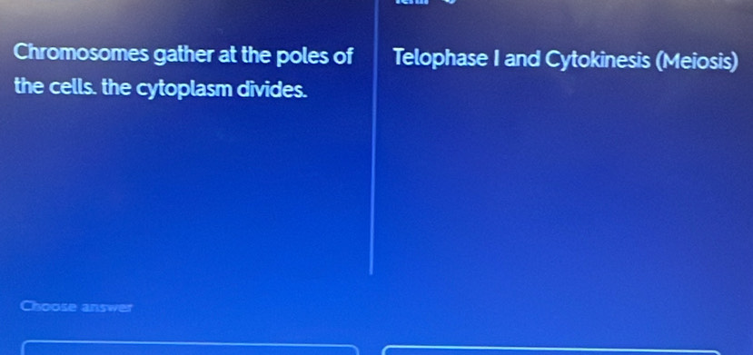 Chromosomes gather at the poles of Telophase I and Cytokinesis (Meiosis) 
the cells. the cytoplasm divides. 
Choose answer