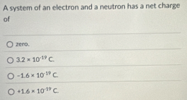 A system of an electron and a neutron has a net charge
of
zero.
3.2* 10^(-19)C.
-1.6* 10^(-19)C.
+1.6* 10^(-19)C.