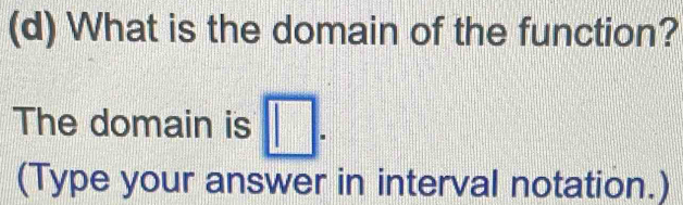 What is the domain of the function? 
The domain is □. 
(Type your answer in interval notation.)