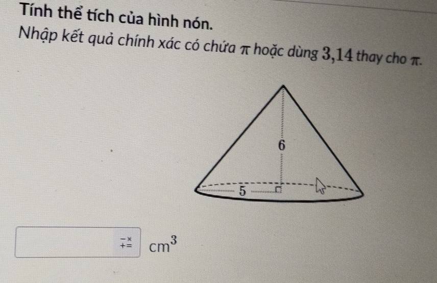 Tính thể tích của hình nón. 
Nhập kết quả chính xác có chứa π hoặc dùng 3, 14 thay cho π. 
□ -xcm^()cm^3