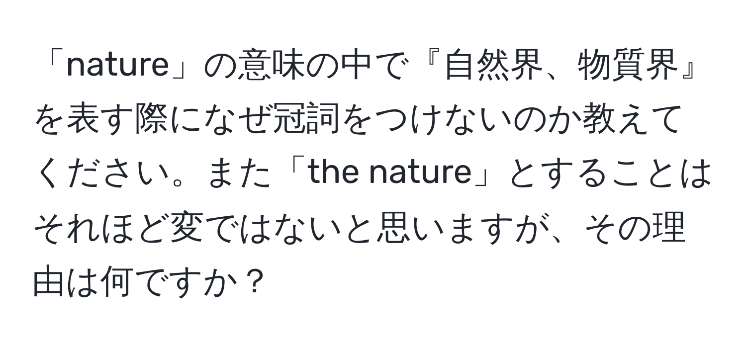 「nature」の意味の中で『自然界、物質界』を表す際になぜ冠詞をつけないのか教えてください。また「the nature」とすることはそれほど変ではないと思いますが、その理由は何ですか？