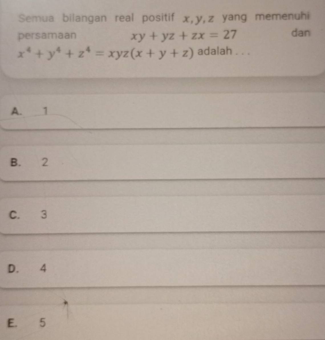 Semua bilangan real positif x, y, z yang memenuhi
persamaan xy+yz+zx=27
dan
x^4+y^4+z^4=xyz(x+y+z) adalah . . .
A. 1
B. 2
C. 3
D. 4
E. 5