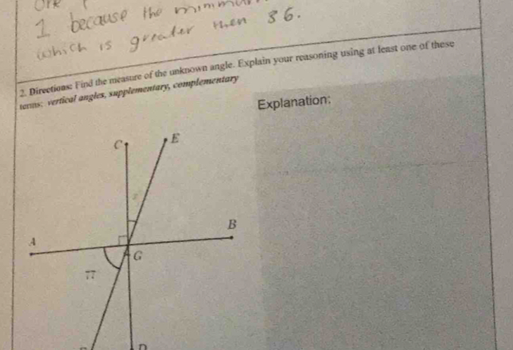 Directions: Find the measure of the unknown angle. Explain your reasoning using at least one of these 
terms; vertical angles, supplementary, complementary 
Explanation: