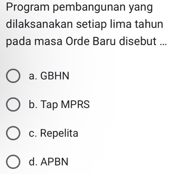 Program pembangunan yang
dilaksanakan setiap lima tahun
pada masa Orde Baru disebut ...
a. GBHN
b. Tap MPRS
c. Repelita
d. APBN