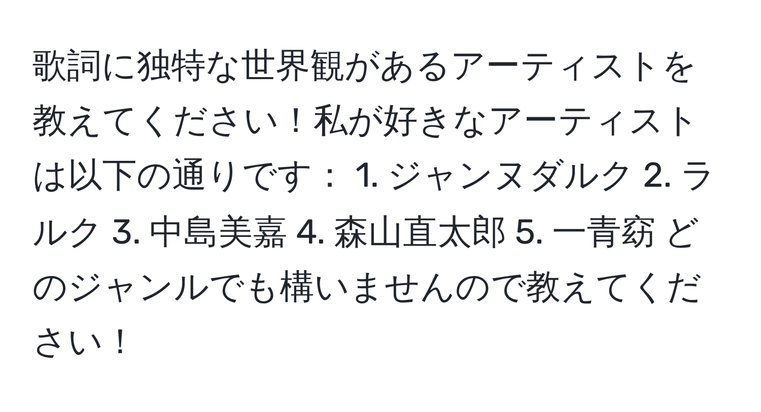 歌詞に独特な世界観があるアーティストを教えてください！私が好きなアーティストは以下の通りです： 1. ジャンヌダルク 2. ラルク 3. 中島美嘉 4. 森山直太郎 5. 一青窈 どのジャンルでも構いませんので教えてください！