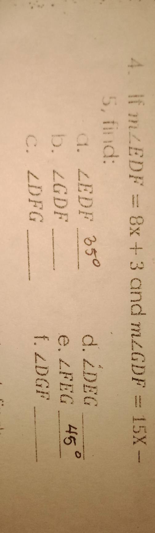 If m∠ EDF=8x+3 and m∠ GDF=15X-
5, find: 
a. ∠ EDF _ 
d. ∠ DEG _ 
b. ∠ GDF _ 
e. ∠ FEG _ 
C. ∠ DFG _ 
f. ∠ DGF _