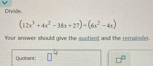 Divide.
(12x^3+4x^2-38x+27)/ (6x^2-4x)
Your answer should give the quotient and the remainder. 
Quotient:
□^(□)