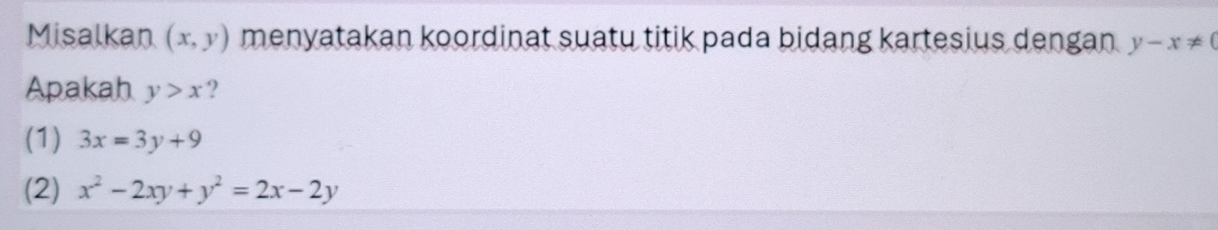 Misalkan (x,y) menyatakan koordinat suatu titik pada bidang kartesius dengan y-x!= 0
Apakah y>x ?
(1) 3x=3y+9
(2) x^2-2xy+y^2=2x-2y