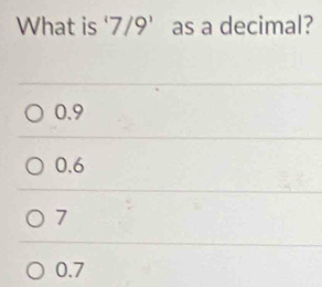 What is ‘ 7/9’ as a decimal?
0.9
0.6
7
0.7