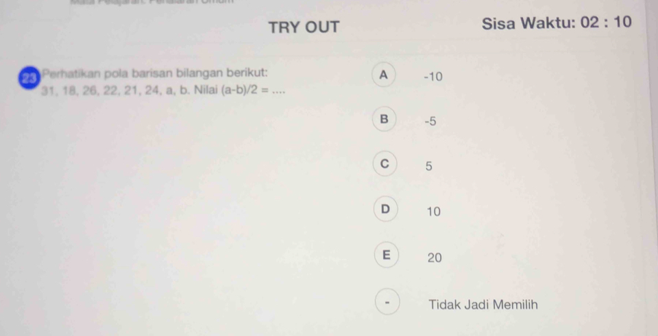 TRY OUT Sisa Waktu: 02:10 
Perhatikan pola barisan bilangan berikut: A -10
31, 18, 26, 22, 21, 24, a, b. Nilai (a-b)/2=...
B -5
C 5
D 10
E 20
Tidak Jadi Memilih