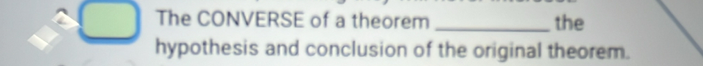 The CONVERSE of a theorem _the 
hypothesis and conclusion of the original theorem.