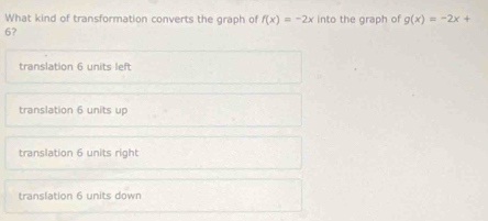 What kind of transformation converts the graph of f(x)=-2x into the graph of g(x)=-2x+
67
translation 6 units left
translation 6 units up
translation 6 units right
translation 6 units down