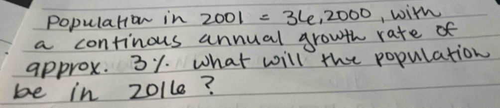 Population in 2001=36,2000 , wilh 
a continous annual growth rate of 
approx. 31. what will the population 
be in 201l8?