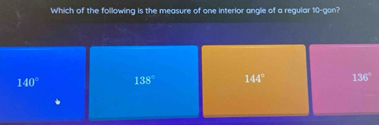 Which of the following is the measure of one interior angle of a regular 10 -gon?
140°
138°
144°
136°