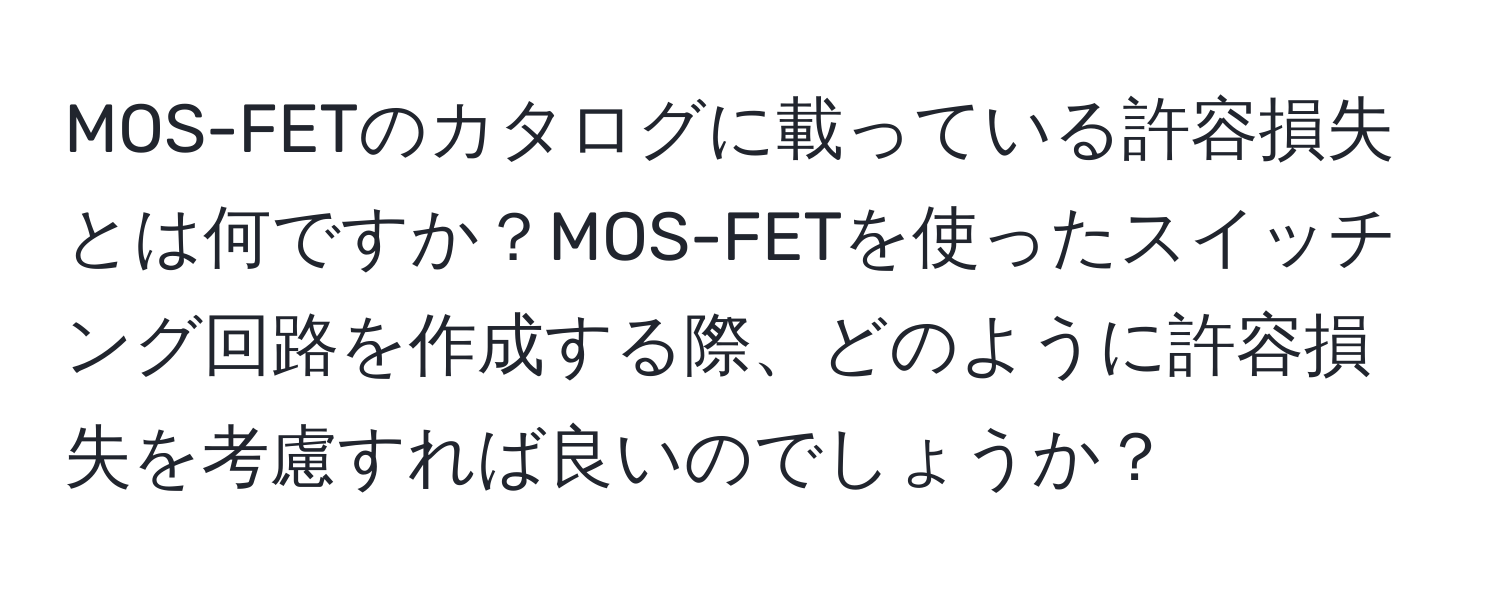 MOS-FETのカタログに載っている許容損失とは何ですか？MOS-FETを使ったスイッチング回路を作成する際、どのように許容損失を考慮すれば良いのでしょうか？