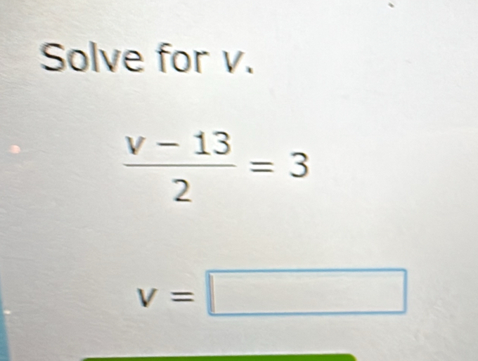 Solve for v.
 (v-13)/2 =3
v=□