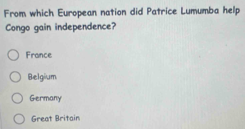 From which European nation did Patrice Lumumba help
Congo gain independence?
France
Belgium
Germany
Great Britain