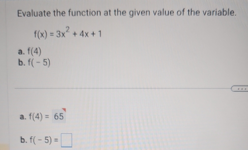 Evaluate the function at the given value of the variable.
f(x)=3x^2+4x+1
a. f(4)
b. f(-5)
a. f(4)=65
b. f(-5)=□