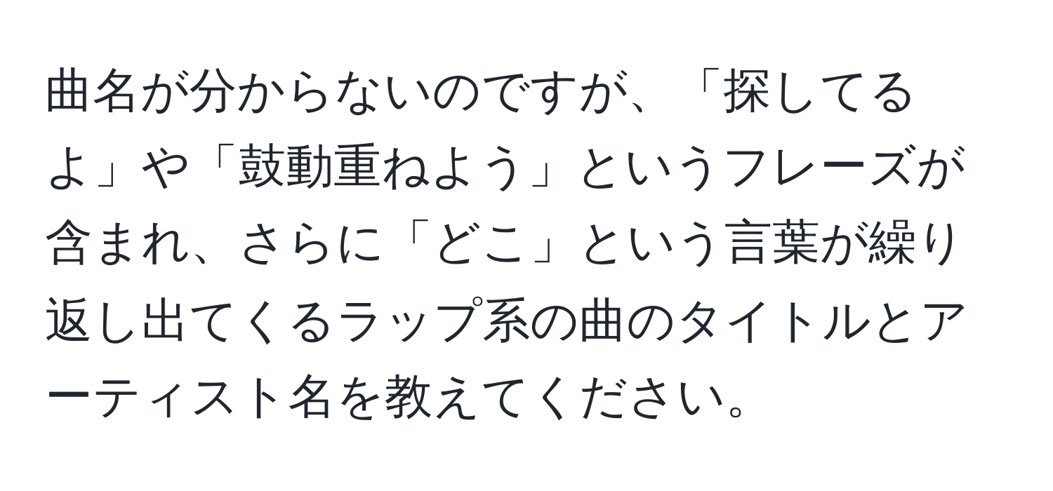 曲名が分からないのですが、「探してるよ」や「鼓動重ねよう」というフレーズが含まれ、さらに「どこ」という言葉が繰り返し出てくるラップ系の曲のタイトルとアーティスト名を教えてください。