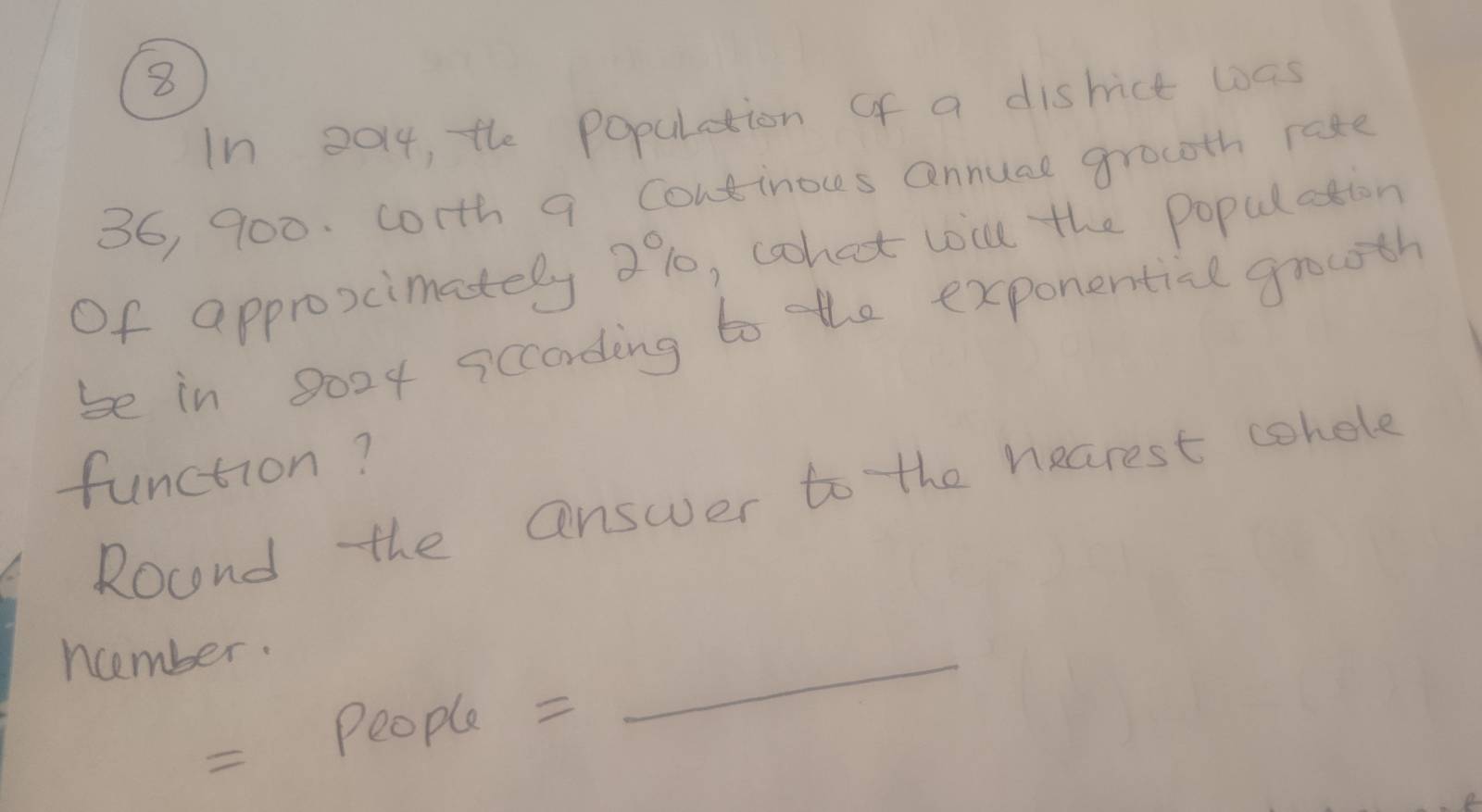 ⑧⑧ 
In 2014, the population of a dishict was
36, 900. corth 9 Continous annuce grocth rase 
Of approscimately 2%, coohet wil the populstion 
be in 8024 sccording to the exponential growth 
function? 
Round the answer to the nearest cohole 
ncember. 
People = 
_