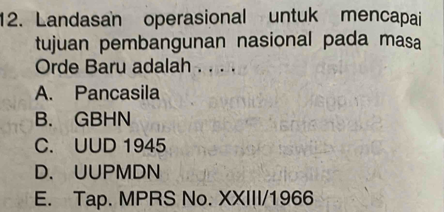 Landasan operasional untuk mencapai
tujuan pembangunan nasional pada masa
Orde Baru adalah . . . .
A. Pancasila
B. GBHN
C. UUD 1945
D. UUPMDN
E. Tap. MPRS No. XXIII/1966