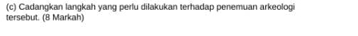 Cadangkan langkah yang perlu dilakukan terhadap penemuan arkeologi 
tersebut. (8 Markah)