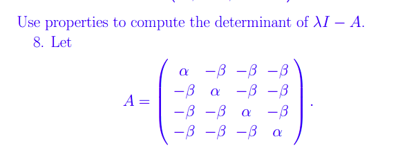 Use properties to compute the determinant of lambda I-A. 
8. Let
A=beginpmatrix alpha &-beta &-beta &-beta  -beta &alpha &-beta &-beta  -beta &-beta &alpha &-beta  -beta &-beta &-beta &alpha endpmatrix.