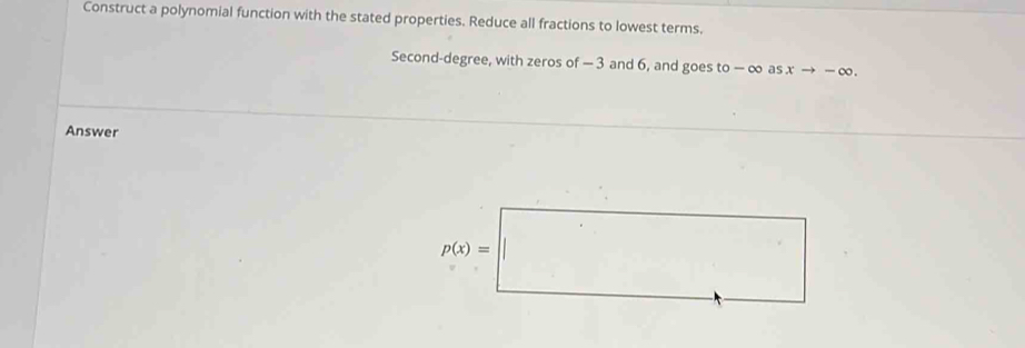 Construct a polynomial function with the stated properties. Reduce all fractions to lowest terms.
Second-degree, with zeros of —3 and 6, and goes to -∞ as xto -∈fty .
Answer