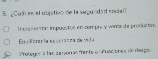 ¿Cuál es el objetivo de la seguridad social?
Incrementar impuestos en compra y venta de productos.
Equilibrar la esperanza de vida.
Proteger a las personas frente a situaciones de riesgo.