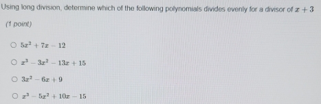 Using long division, determine which of the following polynomials divides evenly for a divisor of x+3
(1 point)
5x^2+7x-12
x^3-3x^2-13x+15
3x^2-6x+9
x^3-5x^2+10x-15