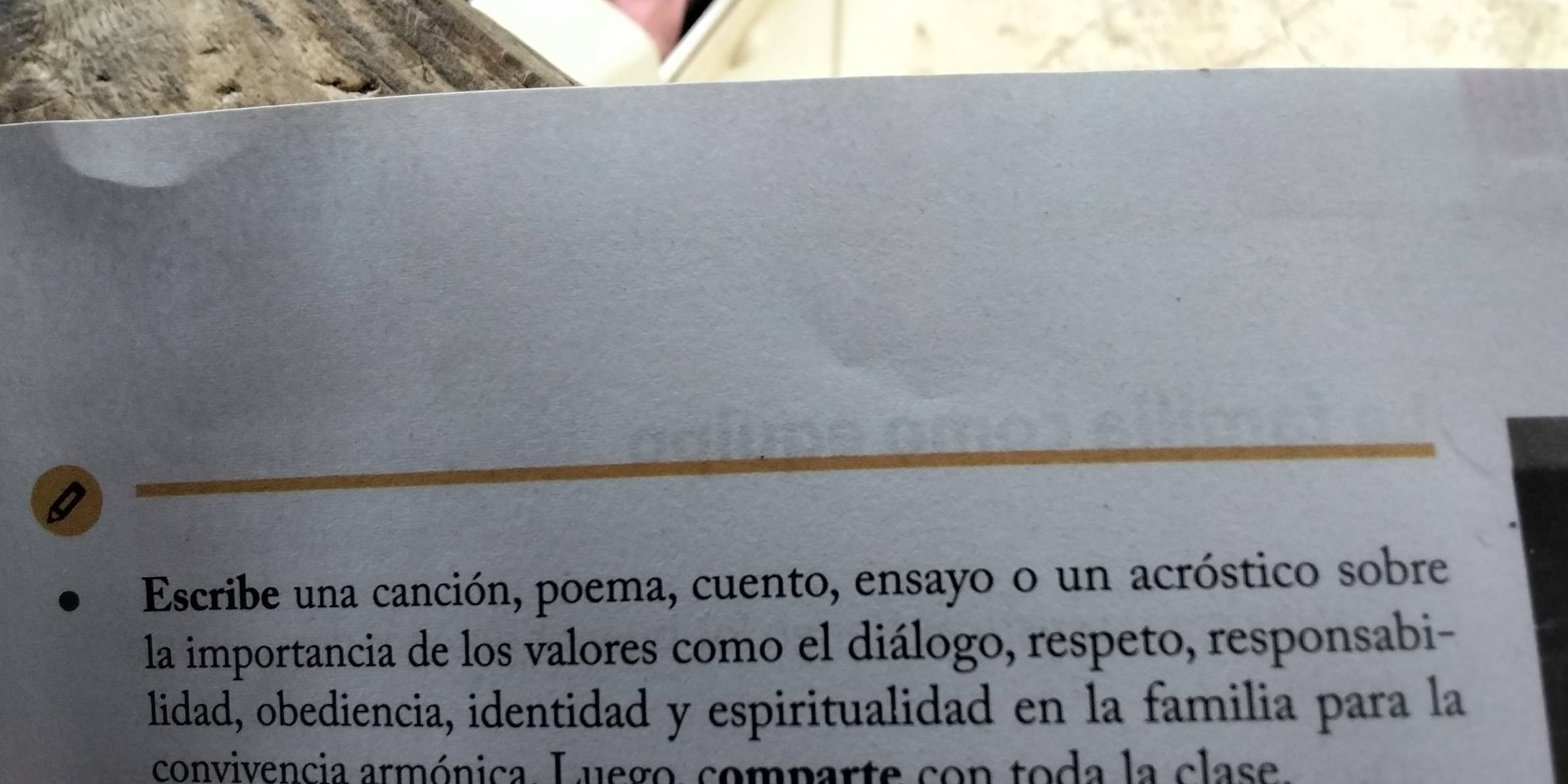 Escribe una canción, poema, cuento, ensayo o un acróstico sobre 
la importancia de los valores como el diálogo, respeto, responsabi- 
lidad, obediencia, identidad y espiritualidad en la familia para la 
convivencia armónica. Luego, comparte con toda la clase.