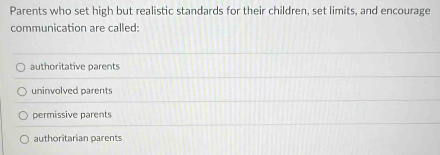 Parents who set high but realistic standards for their children, set limits, and encourage
communication are called:
authoritative parents
uninvolved parents
permissive parents
authoritarian parents