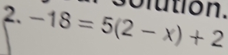 oltion. 
2. -18=5(2-x)+2