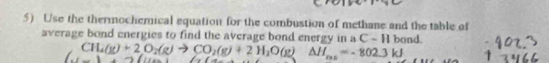 Use the thermochemical equation for the combustion of methane and the table of 
average bond energies to find the average bond energy in a -1 I band.
CH_4(g)+2O_2(g)to CO_2(g)+2H_2O(g) △ H_r=6=-802.3kJ