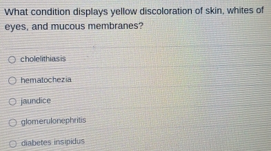 What condition displays yellow discoloration of skin, whites of
eyes, and mucous membranes?
cholelithiasis
hematochezia
jaundice
glomerulonephritis
diabetes insipidus