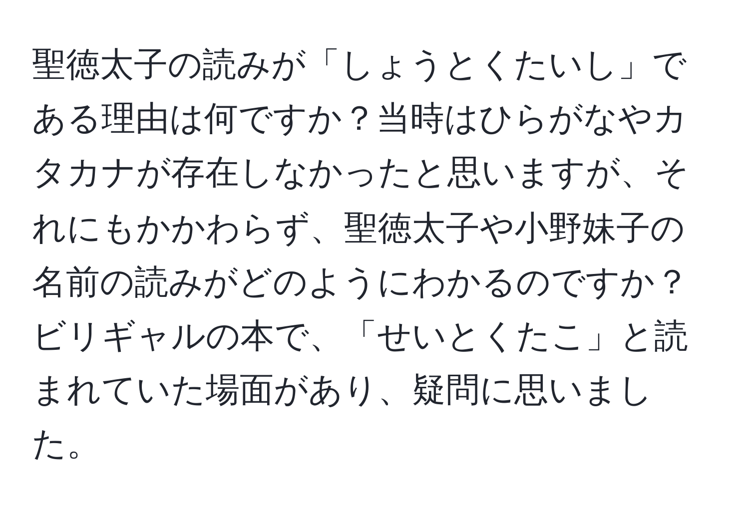 聖徳太子の読みが「しょうとくたいし」である理由は何ですか？当時はひらがなやカタカナが存在しなかったと思いますが、それにもかかわらず、聖徳太子や小野妹子の名前の読みがどのようにわかるのですか？ビリギャルの本で、「せいとくたこ」と読まれていた場面があり、疑問に思いました。