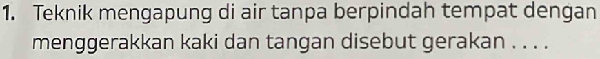 Teknik mengapung di air tanpa berpindah tempat dengan 
menggerakkan kaki dan tangan disebut gerakan . . . .